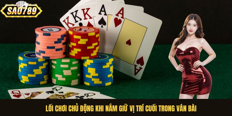 Lối chơi chủ động khi nắm giữ vị trí cuối trong ván bài
